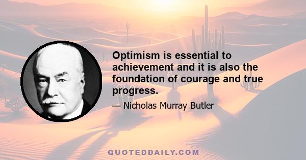 Optimism is essential to achievement and it is also the foundation of courage and true progress.