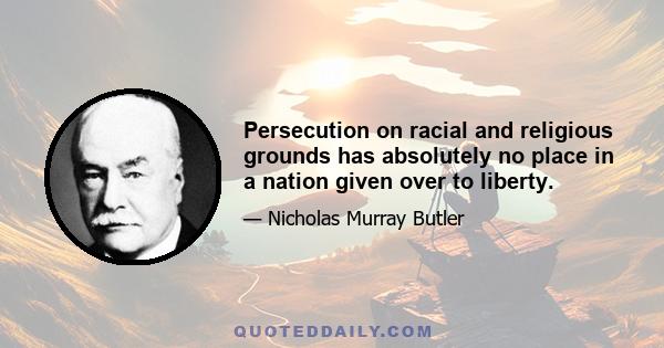 Persecution on racial and religious grounds has absolutely no place in a nation given over to liberty.