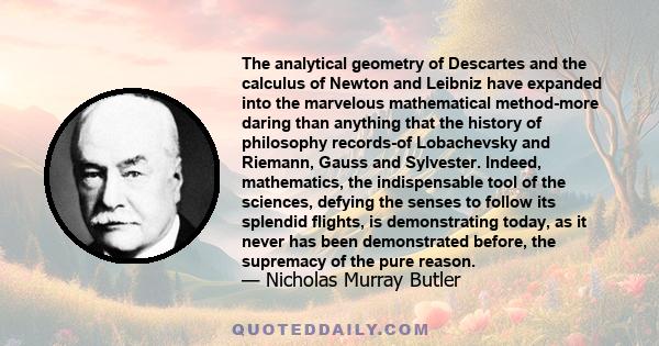 The analytical geometry of Descartes and the calculus of Newton and Leibniz have expanded into the marvelous mathematical method-more daring than anything that the history of philosophy records-of Lobachevsky and