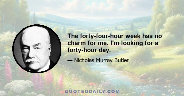 The forty-four-hour week has no charm for me. I'm looking for a forty-hour day.