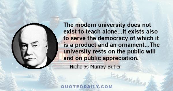 The modern university does not exist to teach alone...It exists also to serve the democracy of which it is a product and an ornament...The university rests on the public will and on public appreciation.