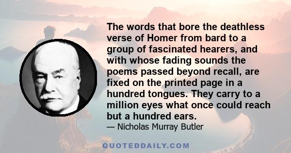 The words that bore the deathless verse of Homer from bard to a group of fascinated hearers, and with whose fading sounds the poems passed beyond recall, are fixed on the printed page in a hundred tongues. They carry to 