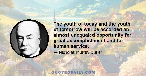 The youth of today and the youth of tomorrow will be accorded an almost unequaled opportunity for great accomplishment and for human service.