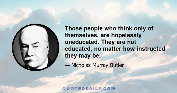 Those people who think only of themselves, are hopelessly uneducated. They are not educated, no matter how instructed they may be.