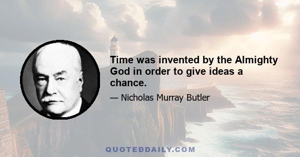 Time was invented by the Almighty God in order to give ideas a chance.