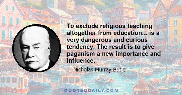 To exclude religious teaching altogether from education... is a very dangerous and curious tendency. The result is to give paganism a new importance and influence.