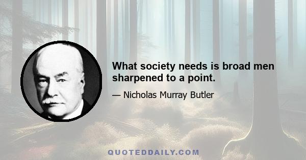 What society needs is broad men sharpened to a point.