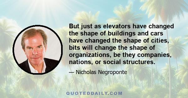 But just as elevators have changed the shape of buildings and cars have changed the shape of cities, bits will change the shape of organizations, be they companies, nations, or social structures.