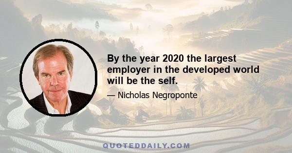 By the year 2020 the largest employer in the developed world will be the self.