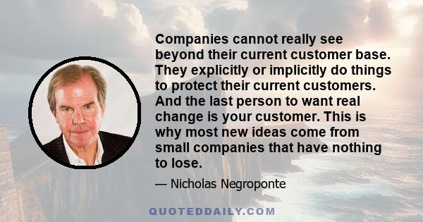 Companies cannot really see beyond their current customer base. They explicitly or implicitly do things to protect their current customers. And the last person to want real change is your customer. This is why most new