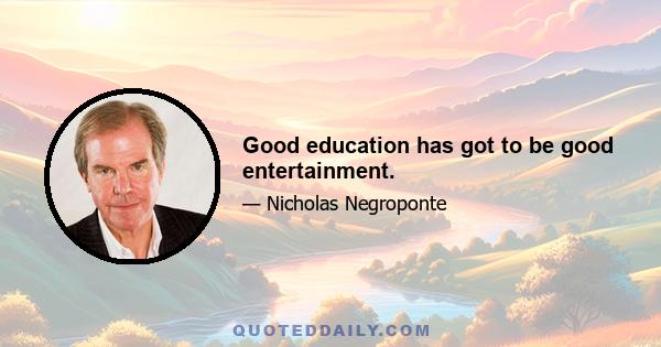 Good education has got to be good entertainment.