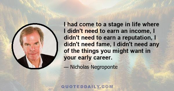 I had come to a stage in life where I didn't need to earn an income, I didn't need to earn a reputation, I didn't need fame, I didn't need any of the things you might want in your early career.