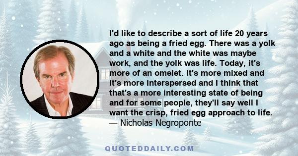 I'd like to describe a sort of life 20 years ago as being a fried egg. There was a yolk and a white and the white was maybe work, and the yolk was life. Today, it's more of an omelet. It's more mixed and it's more