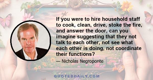 If you were to hire household staff to cook, clean, drive, stoke the fire, and answer the door, can you imagine suggesting that they not talk to each other, not see what each other is doing, not coordinate their