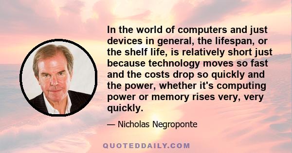 In the world of computers and just devices in general, the lifespan, or the shelf life, is relatively short just because technology moves so fast and the costs drop so quickly and the power, whether it's computing power 