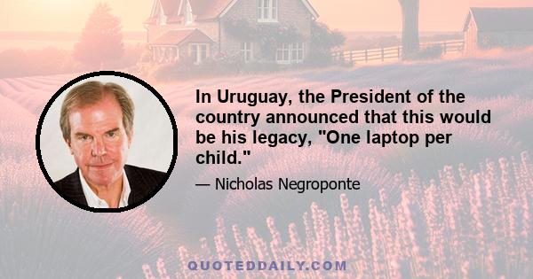 In Uruguay, the President of the country announced that this would be his legacy, One laptop per child.