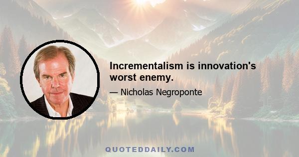 Incrementalism is innovation's worst enemy.