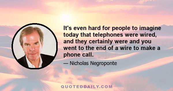 It's even hard for people to imagine today that telephones were wired, and they certainly were and you went to the end of a wire to make a phone call.