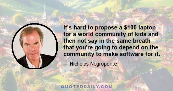 It's hard to propose a $100 laptop for a world community of kids and then not say in the same breath that you're going to depend on the community to make software for it.