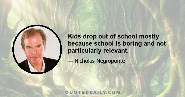 Kids drop out of school mostly because school is boring and not particularly relevant.