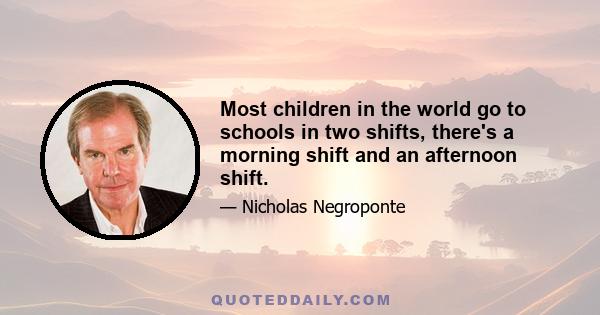 Most children in the world go to schools in two shifts, there's a morning shift and an afternoon shift.