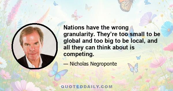 Nations have the wrong granularity. They’re too small to be global and too big to be local, and all they can think about is competing.