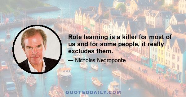 Rote learning is a killer for most of us and for some people, it really excludes them.