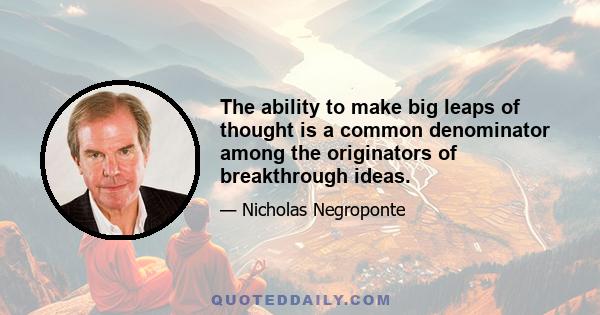 The ability to make big leaps of thought is a common denominator among the originators of breakthrough ideas.