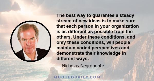 The best way to guarantee a steady stream of new ideas is to make sure that each person in your organization is as different as possible from the others. Under these conditions, and only these conditions, will people