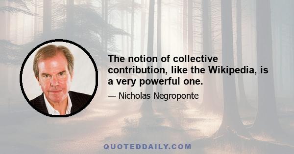 The notion of collective contribution, like the Wikipedia, is a very powerful one.