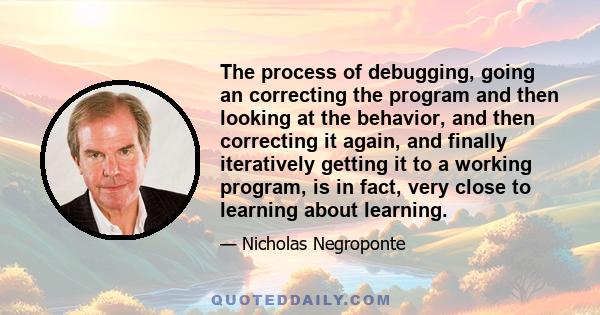 The process of debugging, going an correcting the program and then looking at the behavior, and then correcting it again, and finally iteratively getting it to a working program, is in fact, very close to learning about 