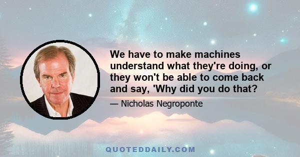 We have to make machines understand what they're doing, or they won't be able to come back and say, 'Why did you do that?