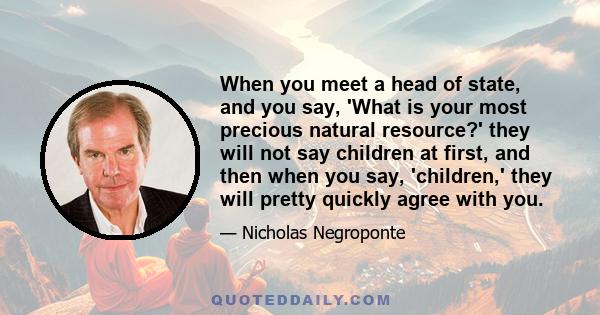 When you meet a head of state, and you say, 'What is your most precious natural resource?' they will not say children at first, and then when you say, 'children,' they will pretty quickly agree with you.