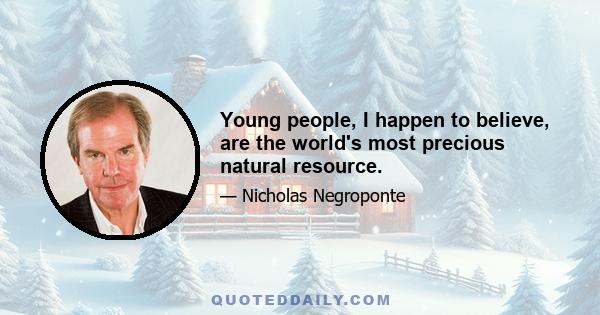 Young people, I happen to believe, are the world's most precious natural resource.