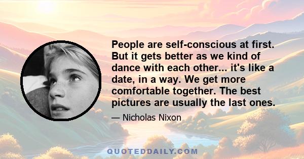 People are self-conscious at first. But it gets better as we kind of dance with each other... it's like a date, in a way. We get more comfortable together. The best pictures are usually the last ones.