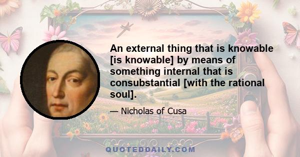 An external thing that is knowable [is knowable] by means of something internal that is consubstantial [with the rational soul].