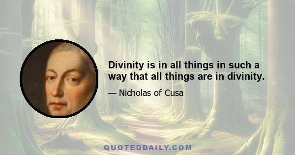 Divinity is in all things in such a way that all things are in divinity.