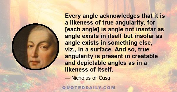 Every angle acknowledges that it is a likeness of true angularity, for [each angle] is angle not insofar as angle exists in itself but insofar as angle exists in something else, viz., in a surface. And so, true