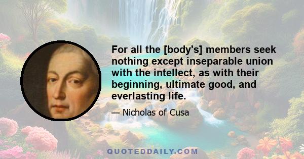 For all the [body's] members seek nothing except inseparable union with the intellect, as with their beginning, ultimate good, and everlasting life.