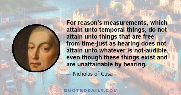 For reason's measurements, which attain unto temporal things, do not attain unto things that are free from time-just as hearing does not attain unto whatever is not-audible, even though these things exist and are