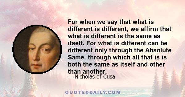 For when we say that what is different is different, we affirm that what is different is the same as itself. For what is different can be different only through the Absolute Same, through which all that is is both the