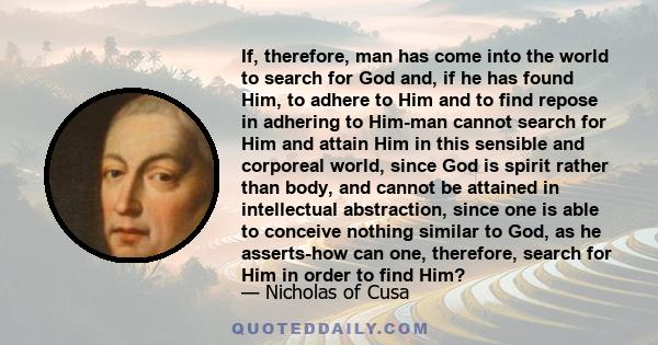 If, therefore, man has come into the world to search for God and, if he has found Him, to adhere to Him and to find repose in adhering to Him-man cannot search for Him and attain Him in this sensible and corporeal