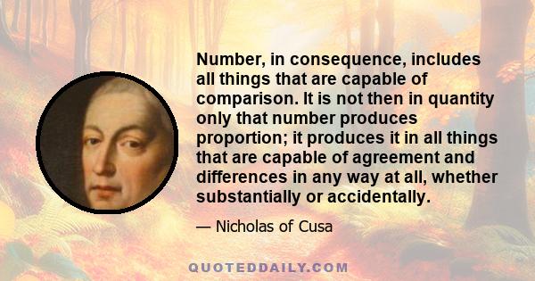 Number, in consequence, includes all things that are capable of comparison. It is not then in quantity only that number produces proportion; it produces it in all things that are capable of agreement and differences in