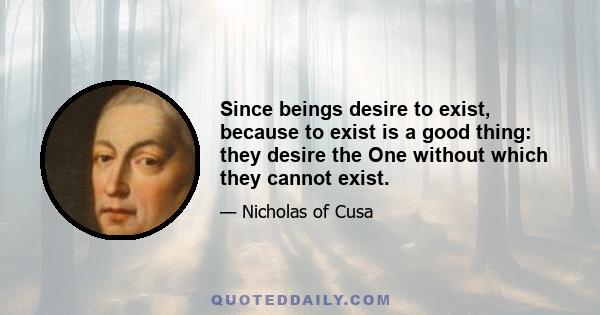 Since beings desire to exist, because to exist is a good thing: they desire the One without which they cannot exist.