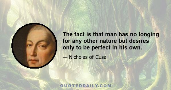 The fact is that man has no longing for any other nature but desires only to be perfect in his own.