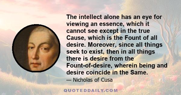 The intellect alone has an eye for viewing an essence, which it cannot see except in the true Cause, which is the Fount of all desire. Moreover, since all things seek to exist, then in all things there is desire from