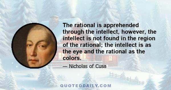 The rational is apprehended through the intellect, however, the intellect is not found in the region of the rational; the intellect is as the eye and the rational as the colors.