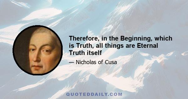 Therefore, in the Beginning, which is Truth, all things are Eternal Truth itself