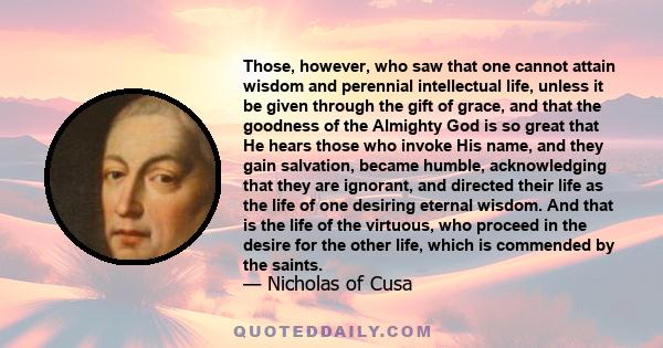 Those, however, who saw that one cannot attain wisdom and perennial intellectual life, unless it be given through the gift of grace, and that the goodness of the Almighty God is so great that He hears those who invoke