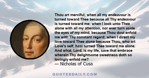 Thou art merciful; when all my endeavour is turned toward Thee because all Thy endeavour is turned toward me; when I look unto Thee alone with all my attention, nor ever turn aside the eyes of my mind, because Thou dost 